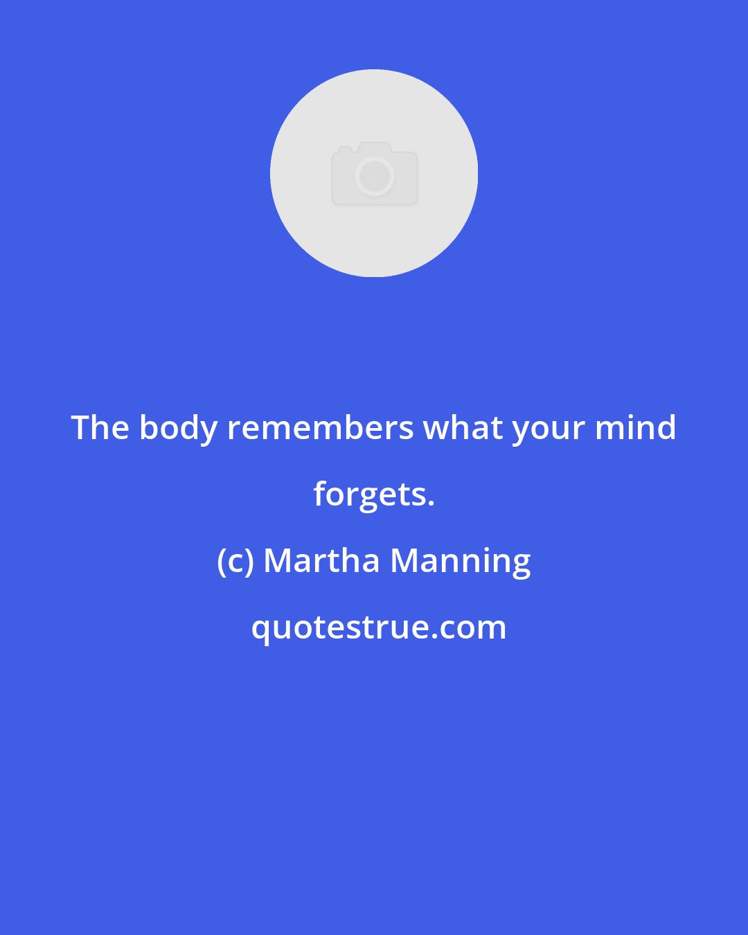 Martha Manning: The body remembers what your mind forgets.
