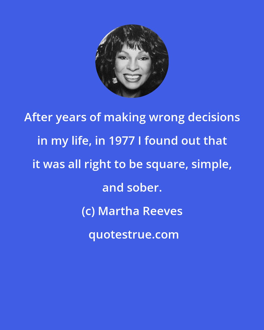 Martha Reeves: After years of making wrong decisions in my life, in 1977 I found out that it was all right to be square, simple, and sober.