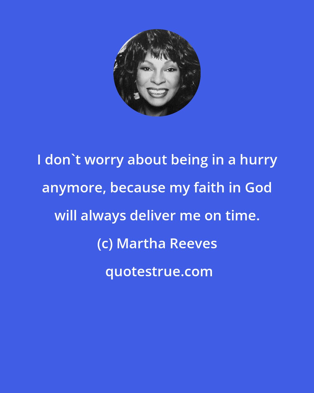 Martha Reeves: I don't worry about being in a hurry anymore, because my faith in God will always deliver me on time.