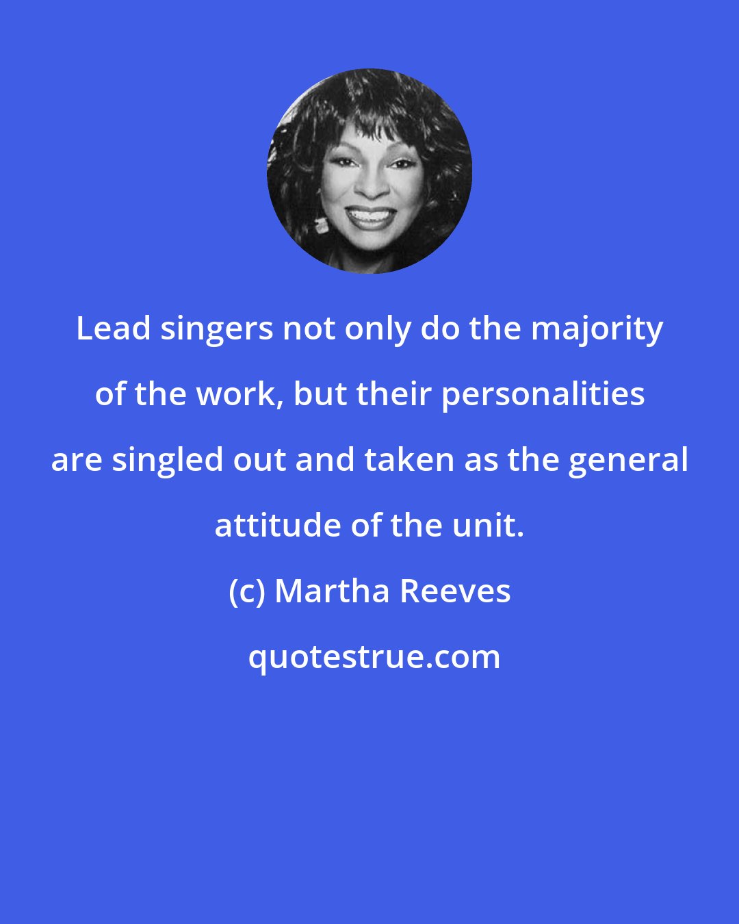 Martha Reeves: Lead singers not only do the majority of the work, but their personalities are singled out and taken as the general attitude of the unit.