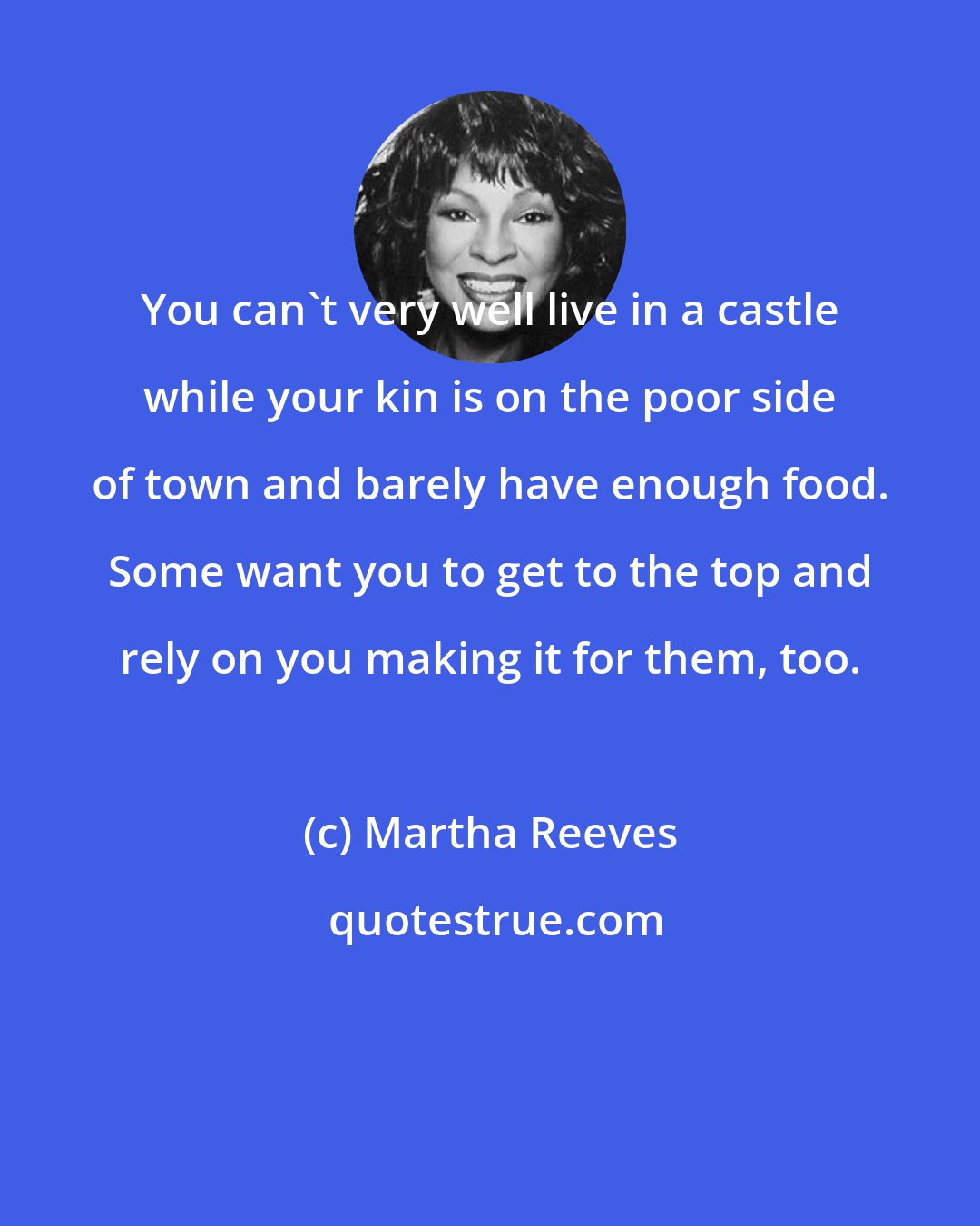 Martha Reeves: You can't very well live in a castle while your kin is on the poor side of town and barely have enough food. Some want you to get to the top and rely on you making it for them, too.