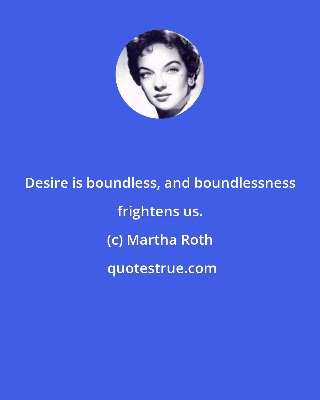 Martha Roth: Desire is boundless, and boundlessness frightens us.