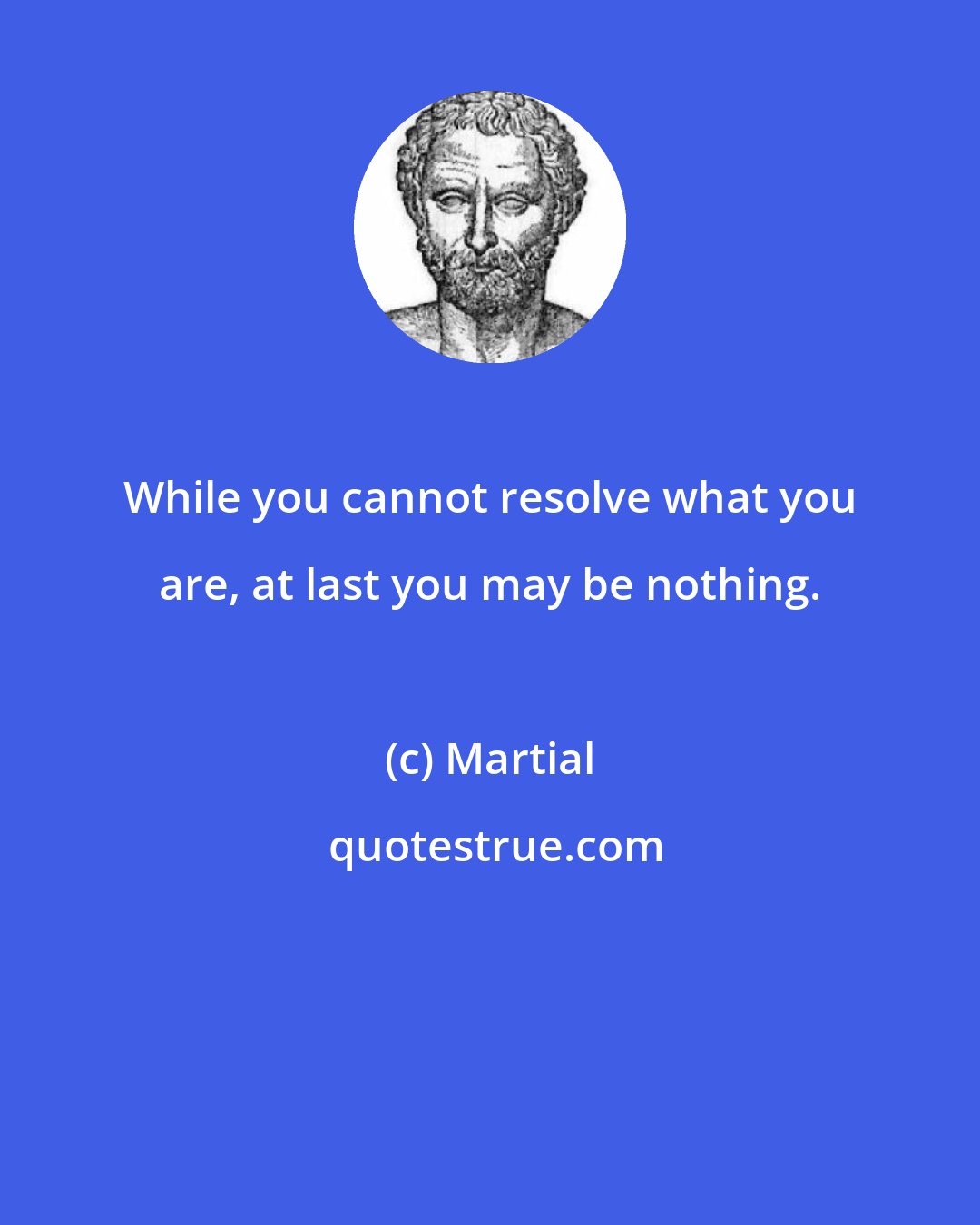 Martial: While you cannot resolve what you are, at last you may be nothing.