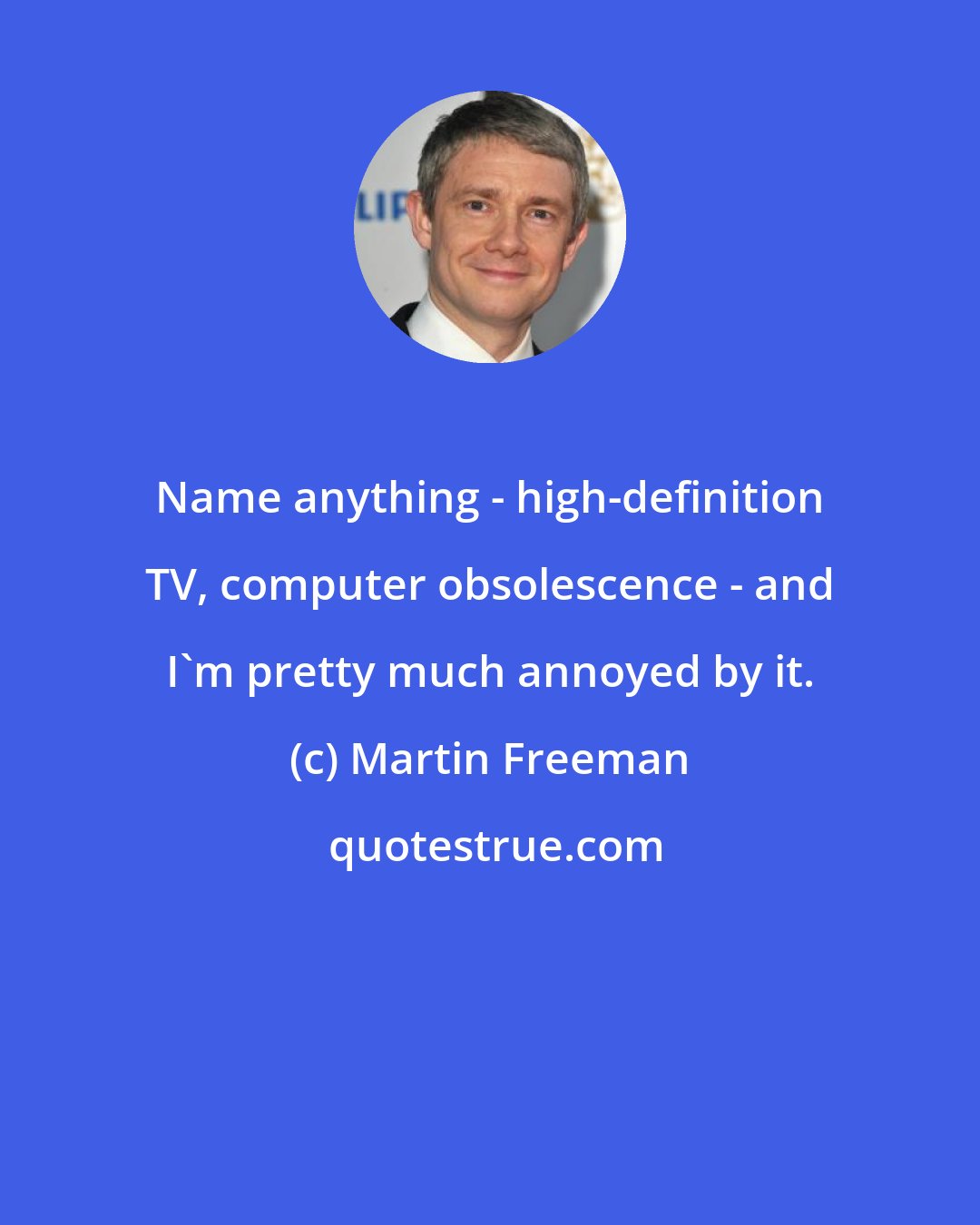 Martin Freeman: Name anything - high-definition TV, computer obsolescence - and I'm pretty much annoyed by it.