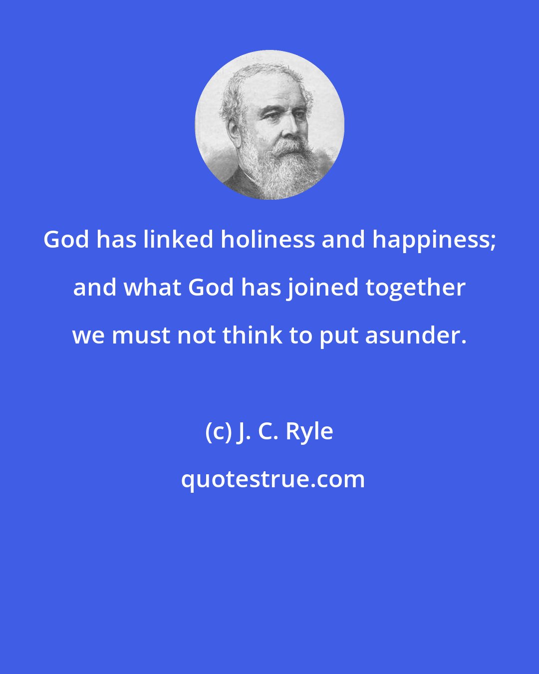 J. C. Ryle: God has linked holiness and happiness; and what God has joined together we must not think to put asunder.