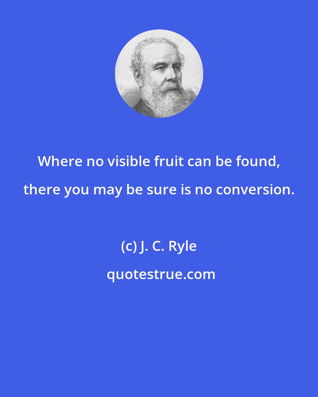 J. C. Ryle: Where no visible fruit can be found, there you may be sure is no conversion.