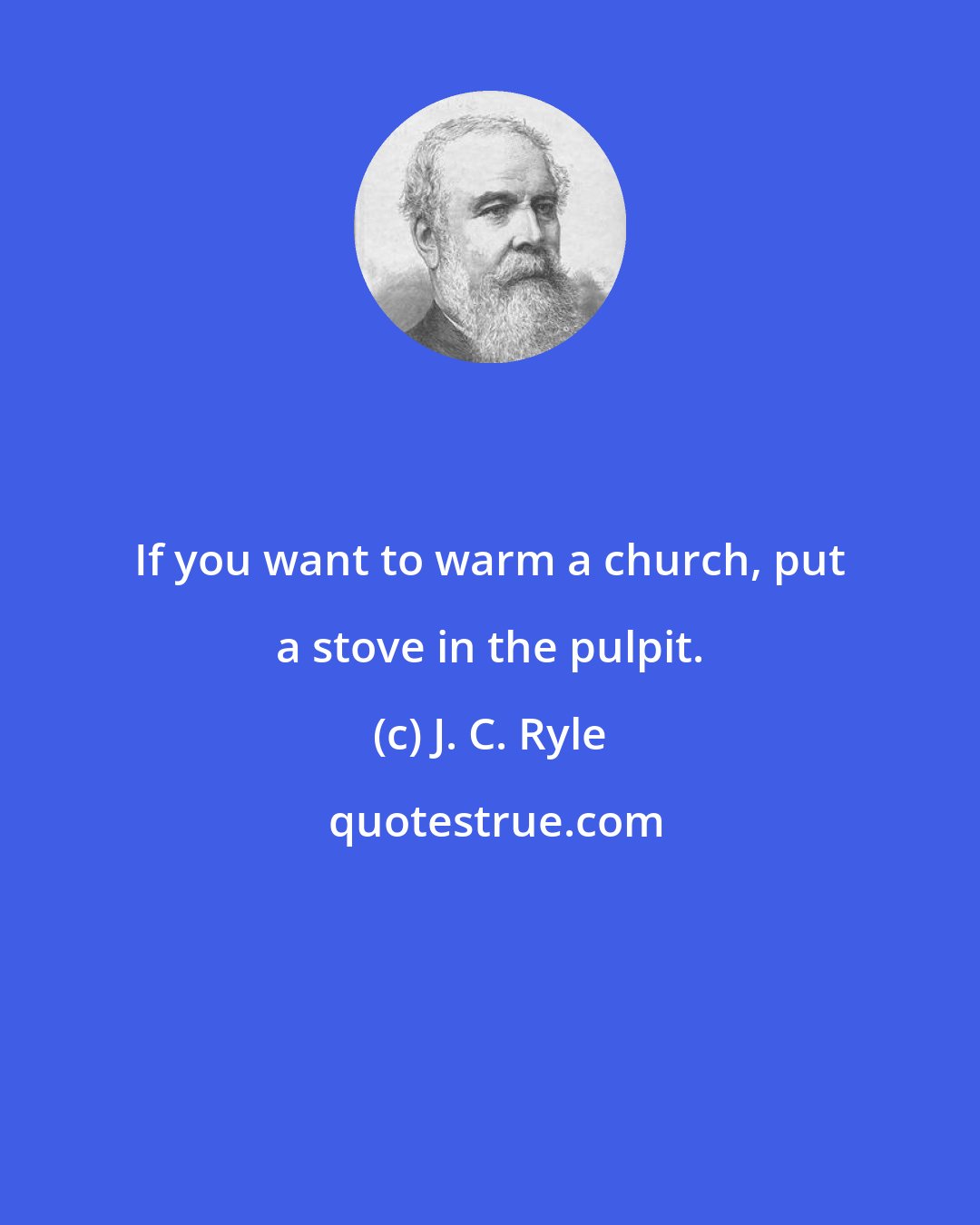 J. C. Ryle: If you want to warm a church, put a stove in the pulpit.