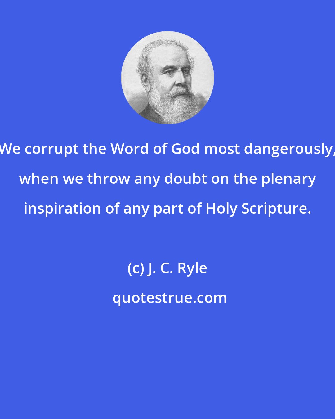 J. C. Ryle: We corrupt the Word of God most dangerously, when we throw any doubt on the plenary inspiration of any part of Holy Scripture.