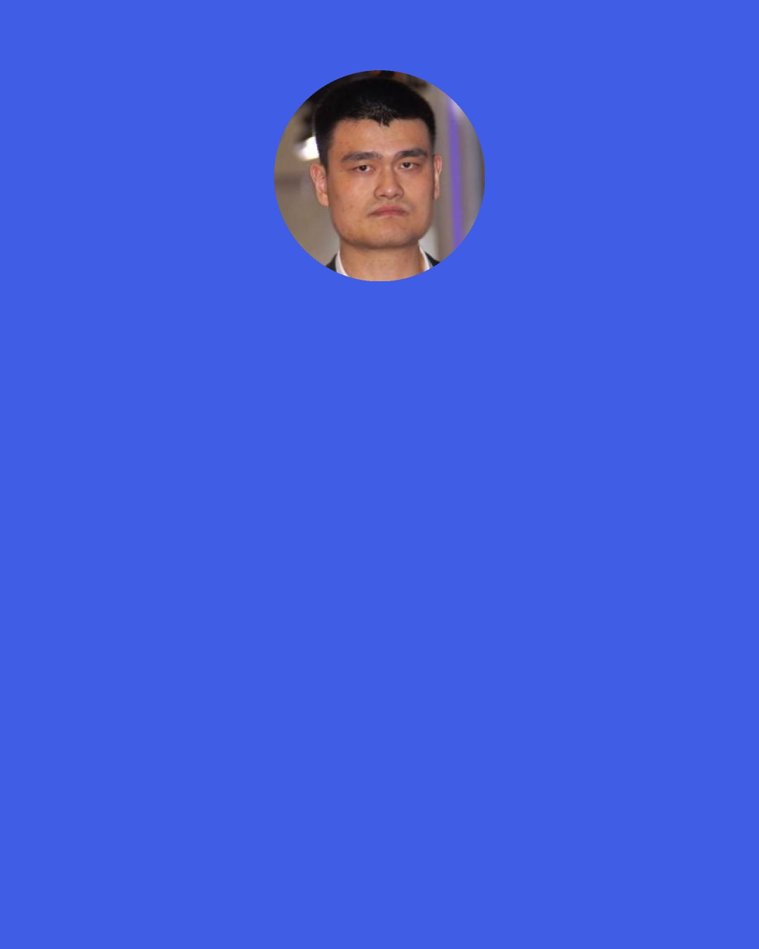 Yao Ming: All of the Chinese people, the Asian people say, "Oh Yao Ming, you are all the Chinese, all of Asia's hopes." That's a lot of pressure. I'm just a basketball player.