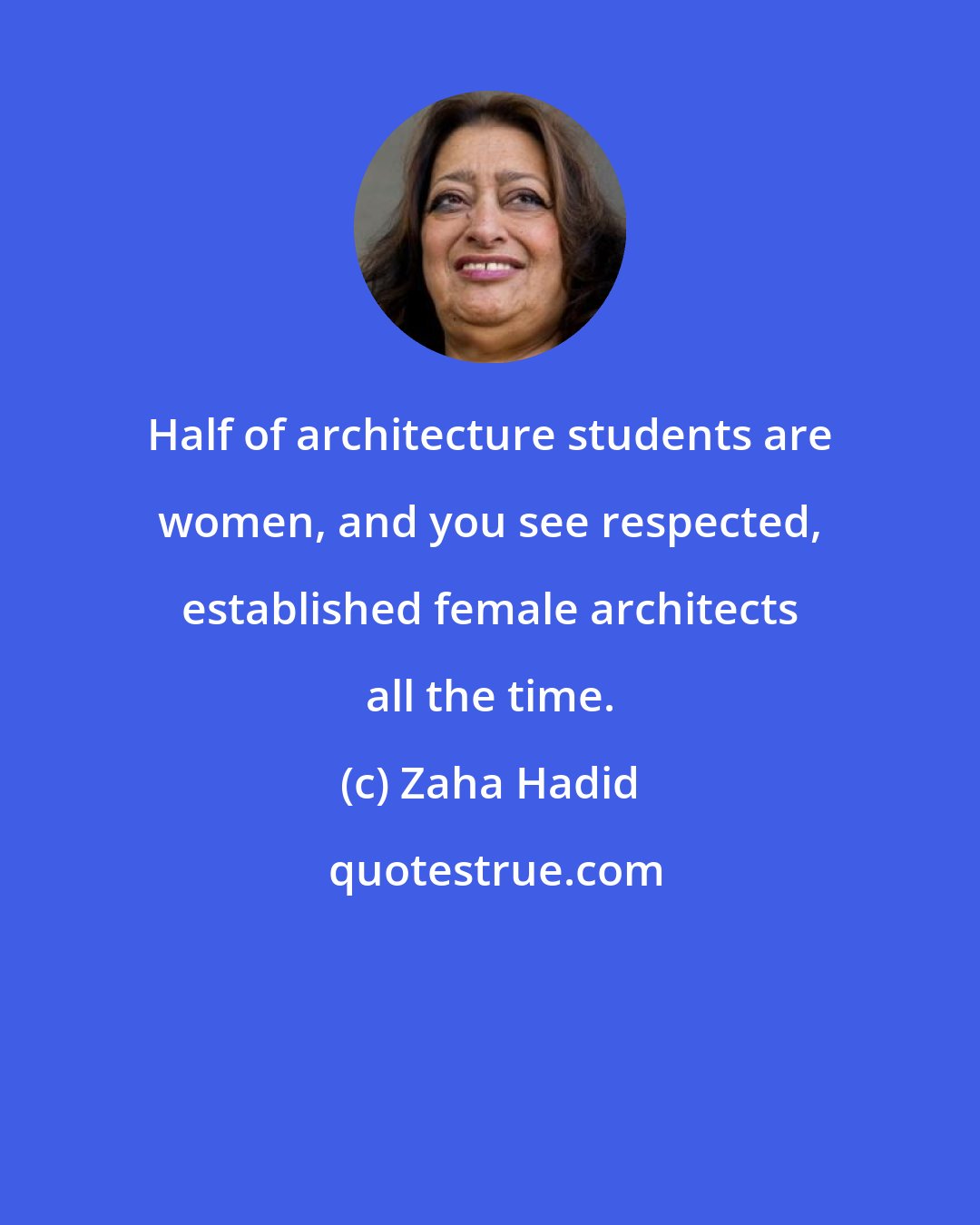 Zaha Hadid: Half of architecture students are women, and you see respected, established female architects all the time.