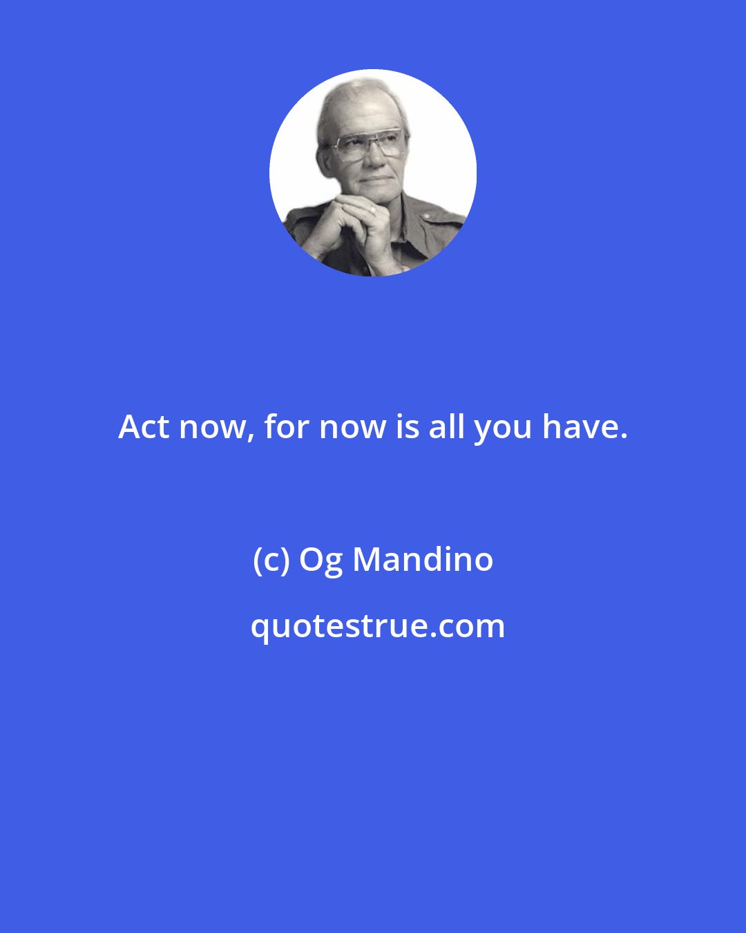 Og Mandino: Act now, for now is all you have.