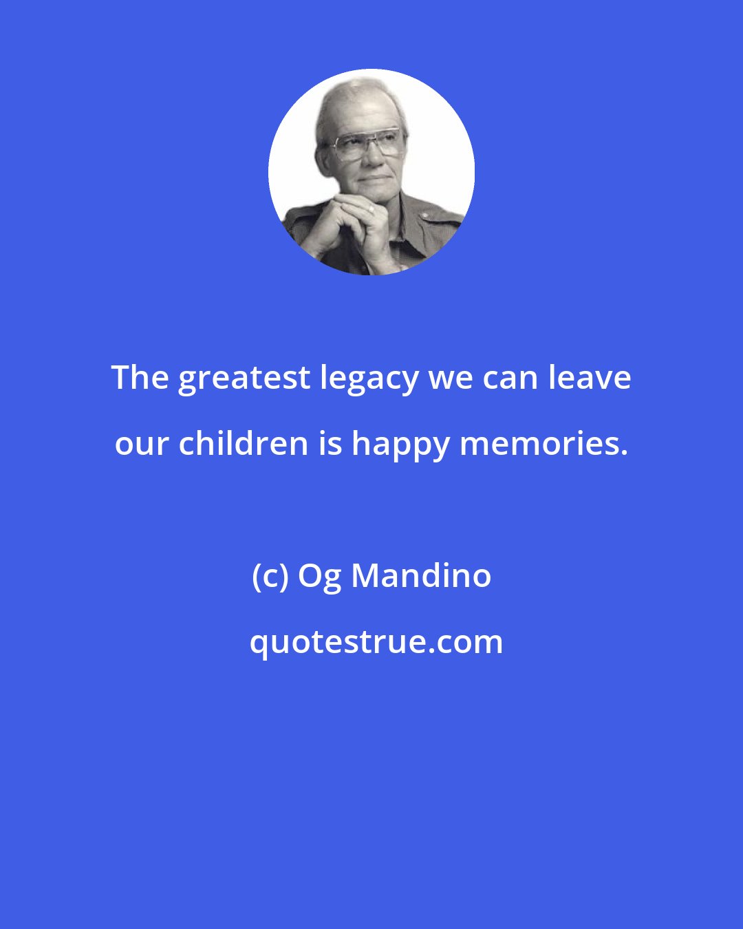 Og Mandino: The greatest legacy we can leave our children is happy memories.