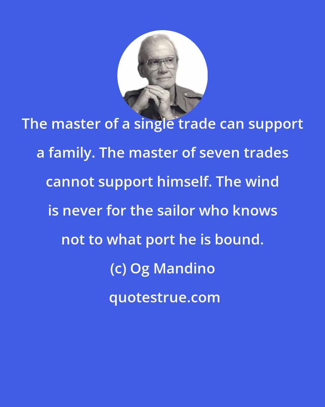 Og Mandino: The master of a single trade can support a family. The master of seven trades cannot support himself. The wind is never for the sailor who knows not to what port he is bound.