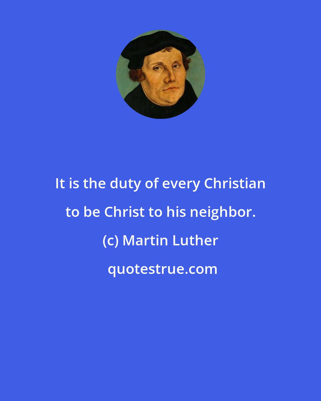 Martin Luther: It is the duty of every Christian to be Christ to his neighbor.