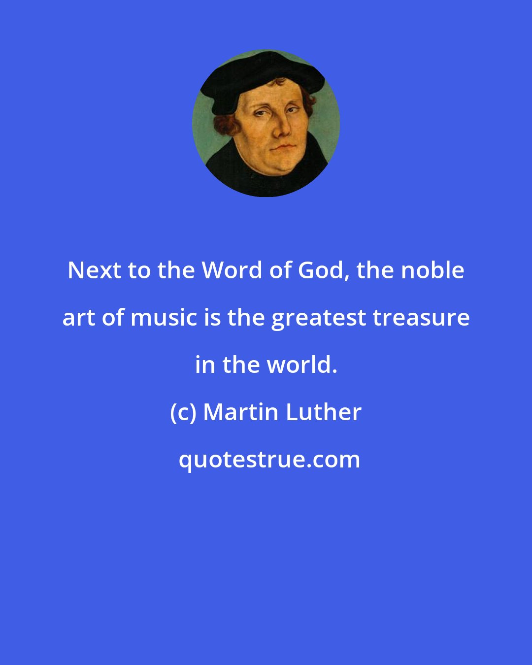 Martin Luther: Next to the Word of God, the noble art of music is the greatest treasure in the world.