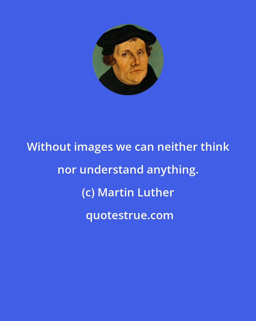 Martin Luther: Without images we can neither think nor understand anything.