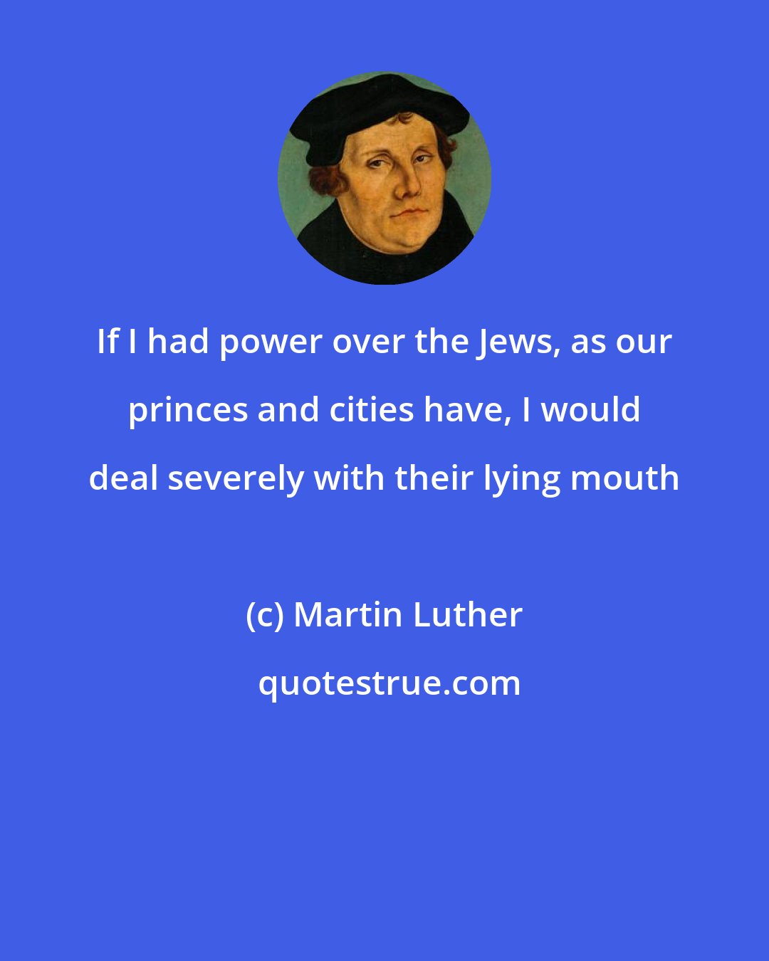 Martin Luther: If I had power over the Jews, as our princes and cities have, I would deal severely with their lying mouth