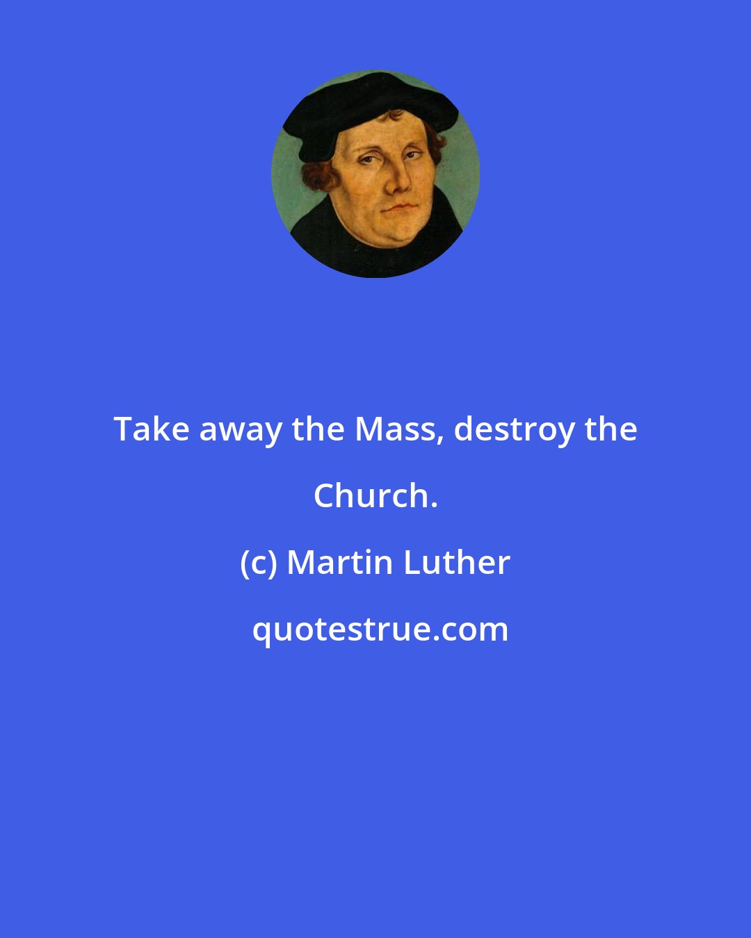 Martin Luther: Take away the Mass, destroy the Church.