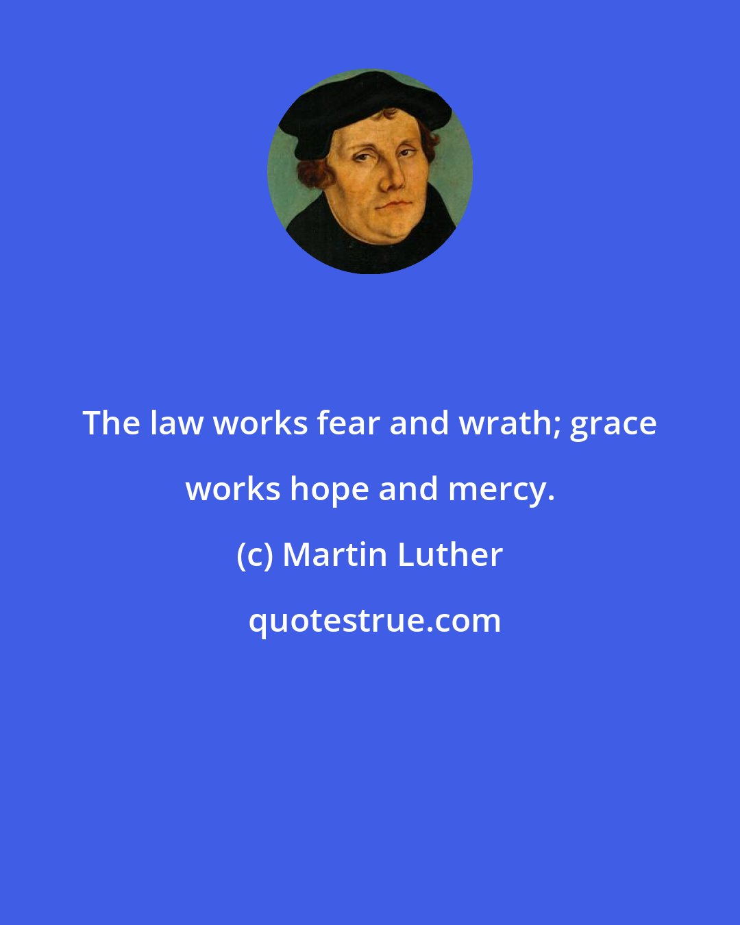 Martin Luther: The law works fear and wrath; grace works hope and mercy.