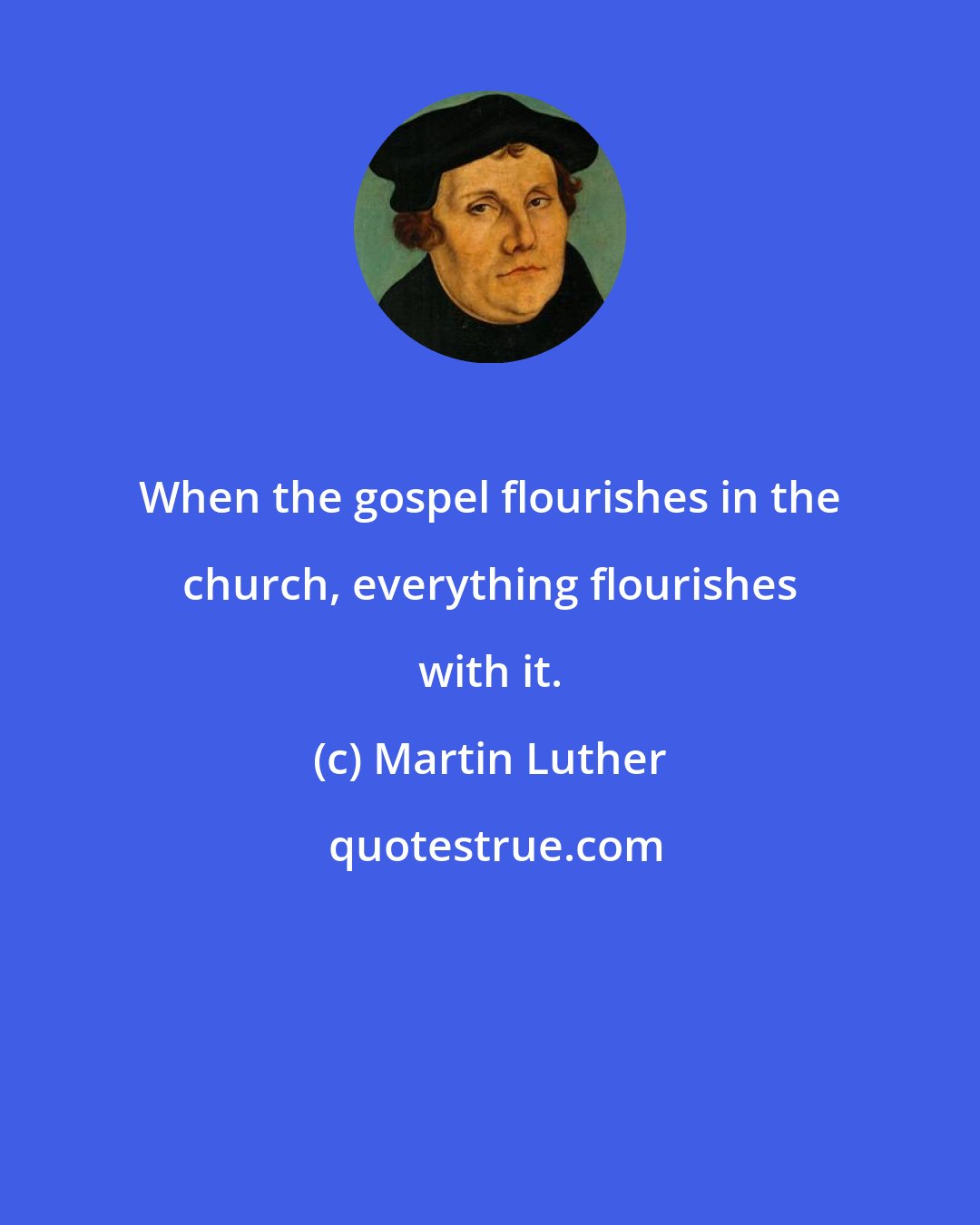 Martin Luther: When the gospel flourishes in the church, everything flourishes with it.