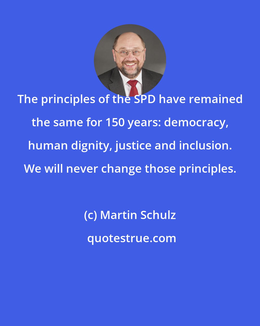 Martin Schulz: The principles of the SPD have remained the same for 150 years: democracy, human dignity, justice and inclusion. We will never change those principles.