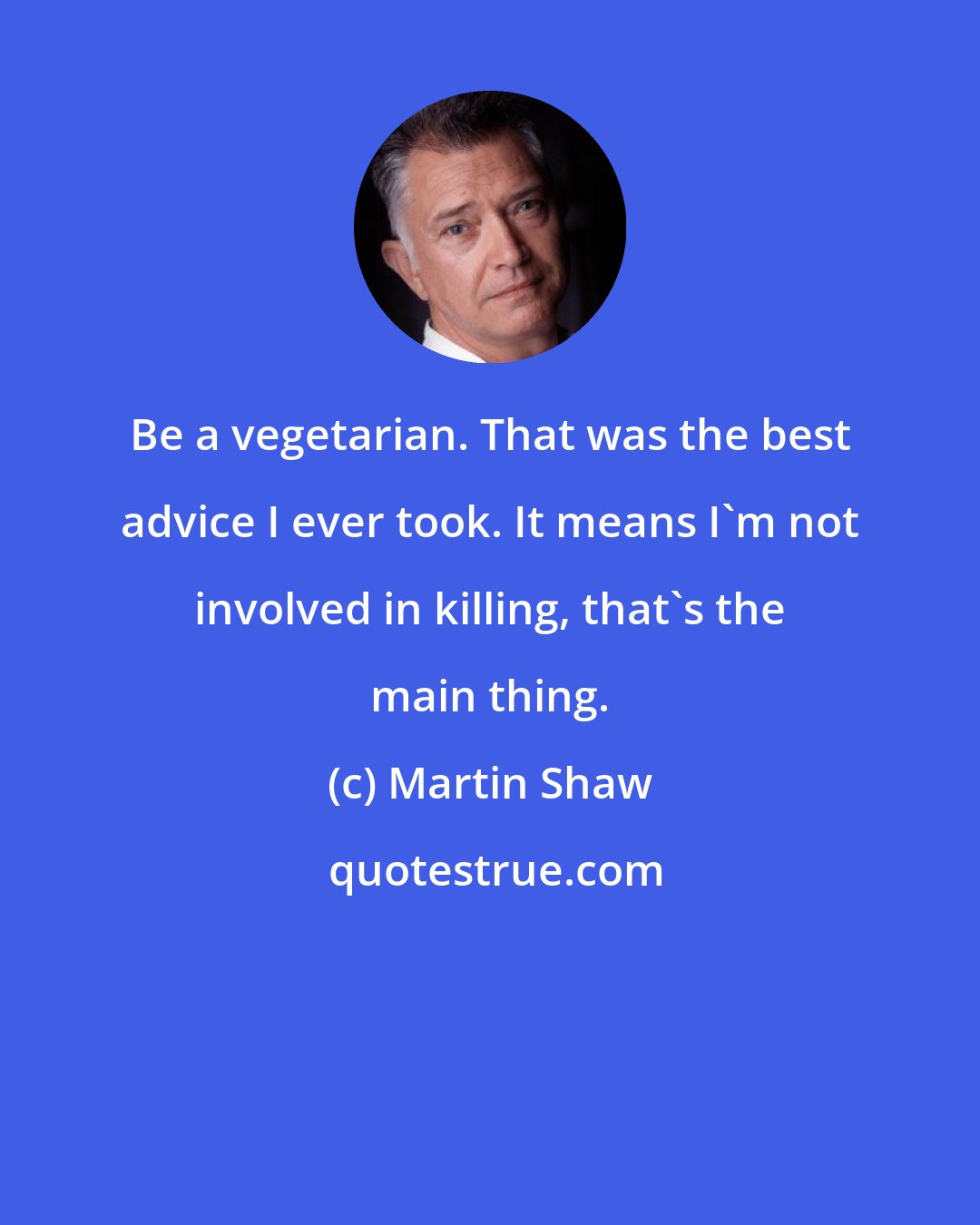 Martin Shaw: Be a vegetarian. That was the best advice I ever took. It means I'm not involved in killing, that's the main thing.