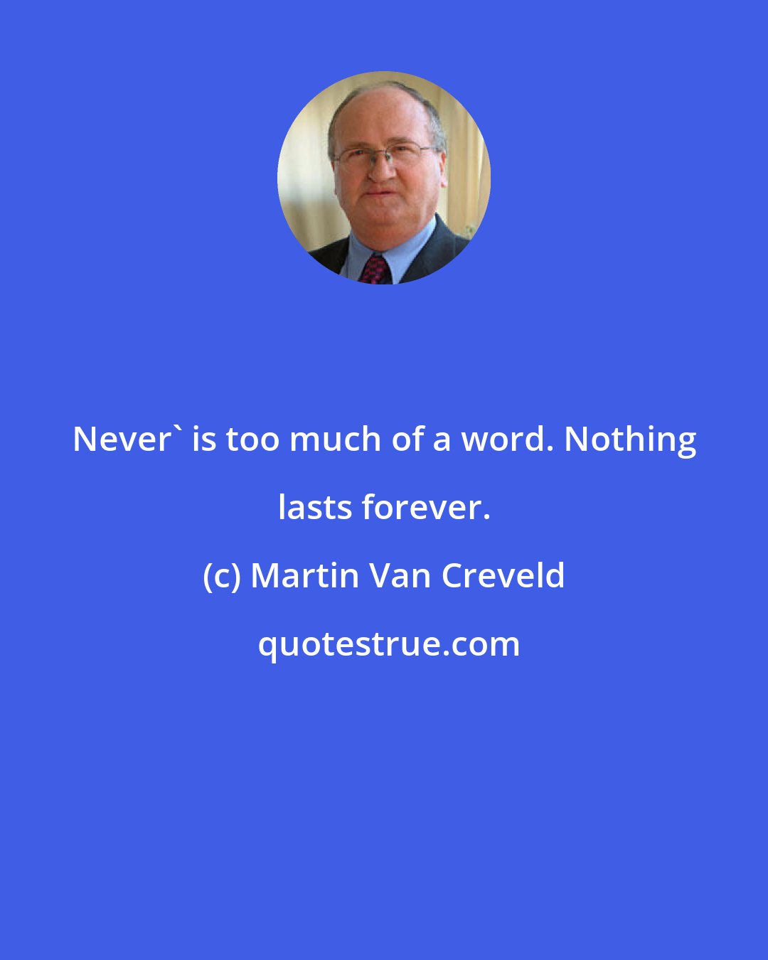 Martin Van Creveld: Never' is too much of a word. Nothing lasts forever.