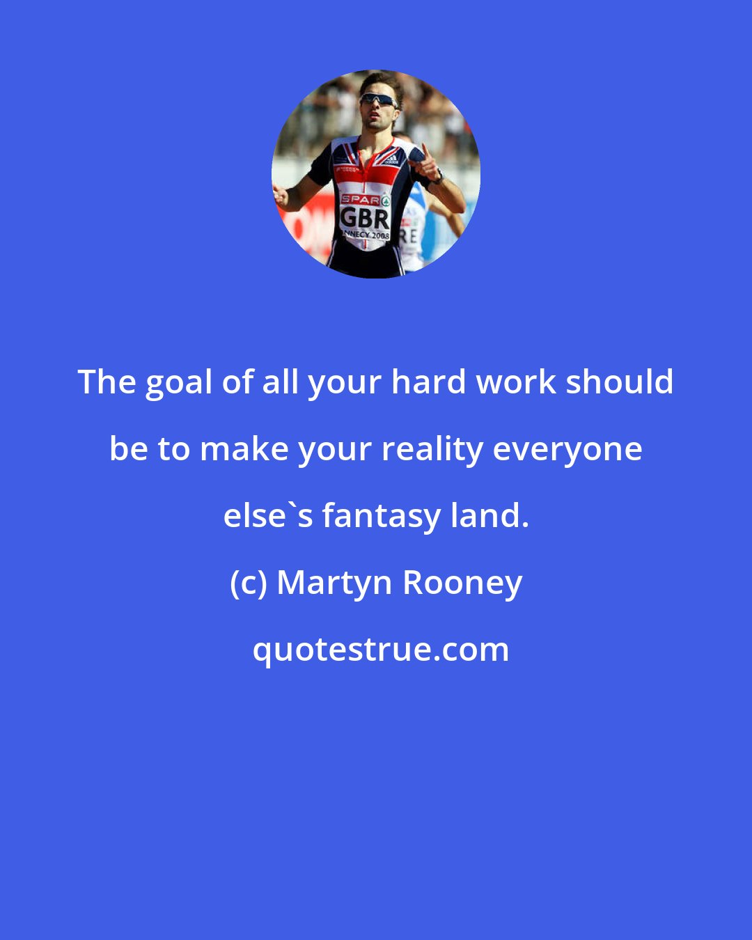Martyn Rooney: The goal of all your hard work should be to make your reality everyone else's fantasy land.