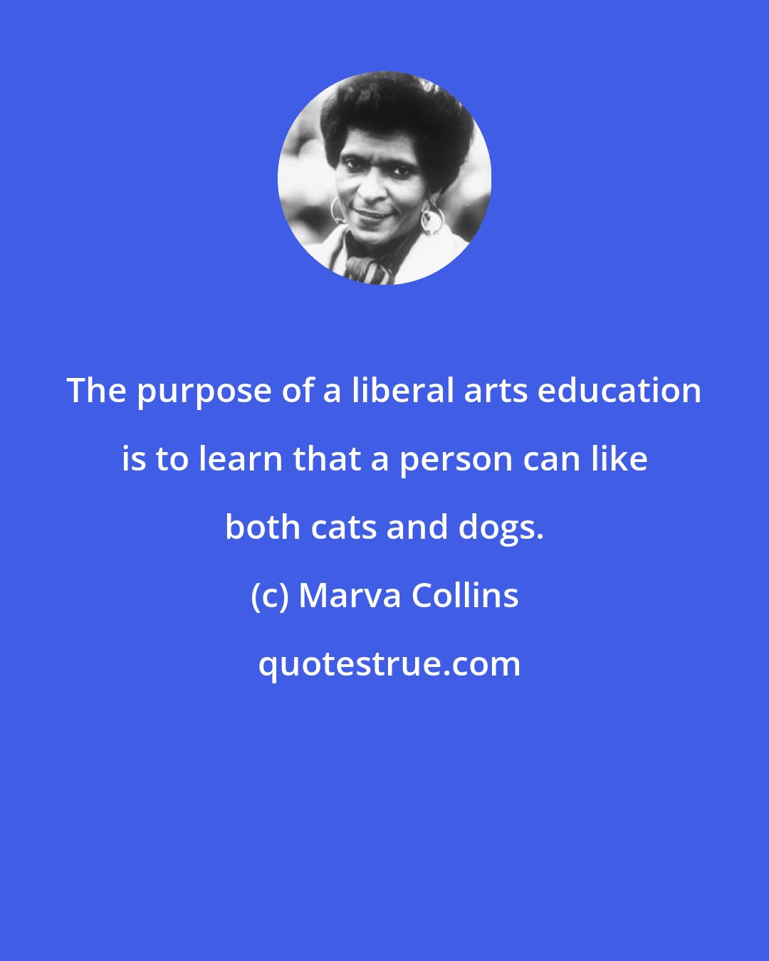 Marva Collins: The purpose of a liberal arts education is to learn that a person can like both cats and dogs.