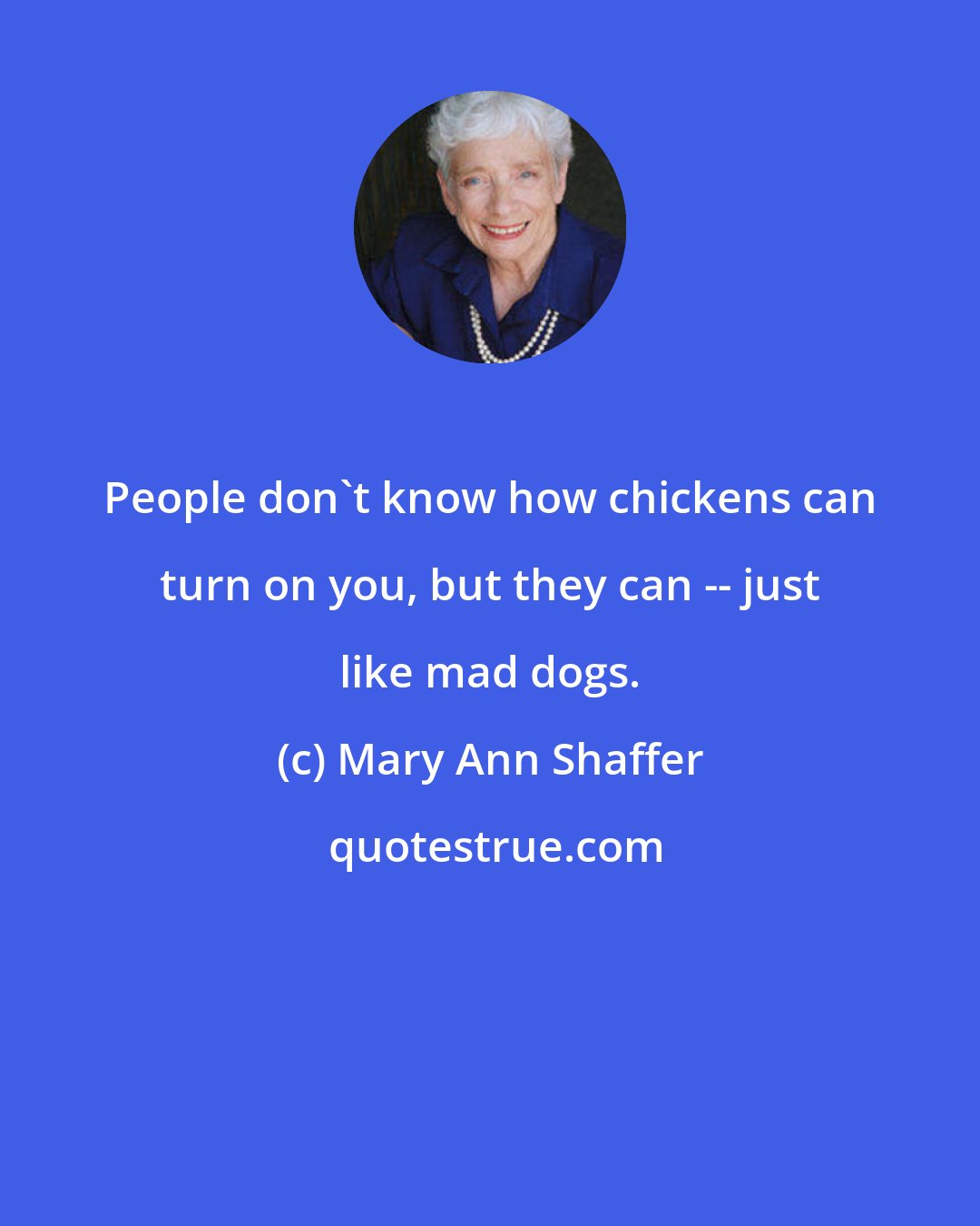 Mary Ann Shaffer: People don't know how chickens can turn on you, but they can -- just like mad dogs.