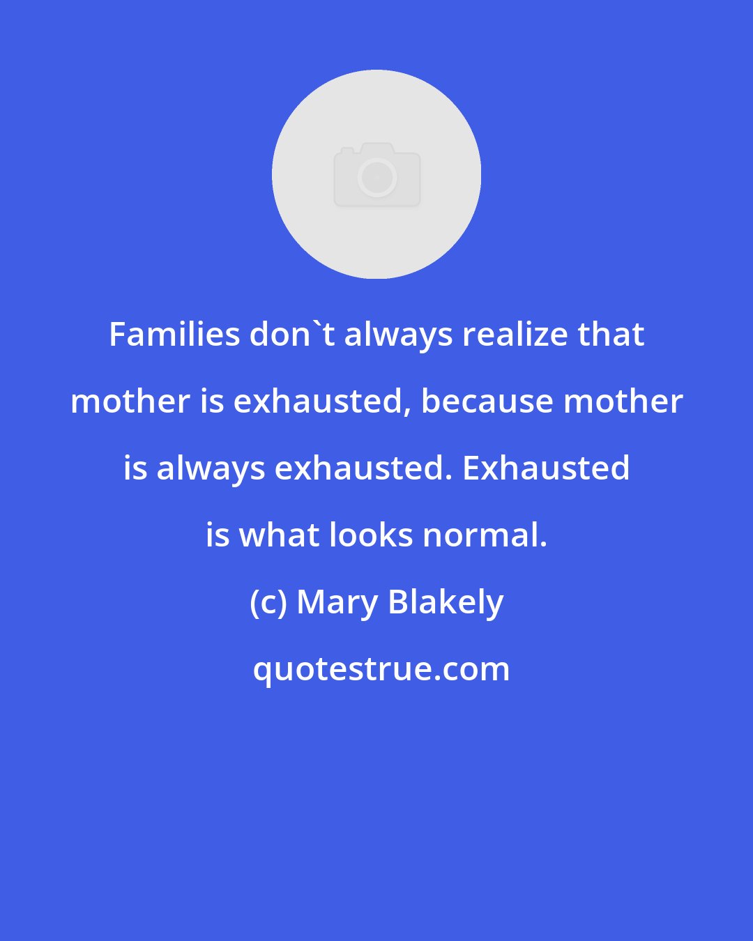 Mary Blakely: Families don't always realize that mother is exhausted, because mother is always exhausted. Exhausted is what looks normal.