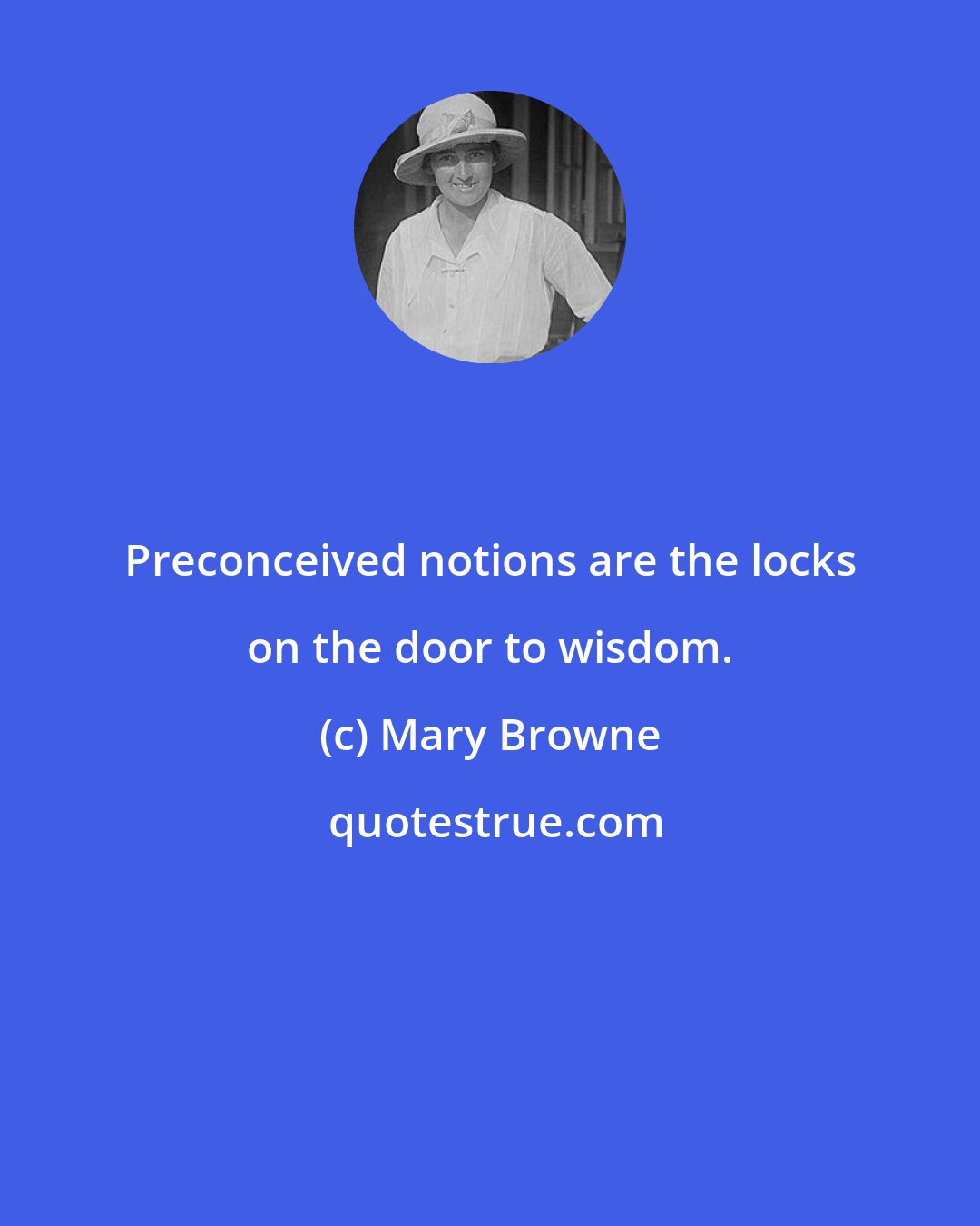 Mary Browne: Preconceived notions are the locks on the door to wisdom.