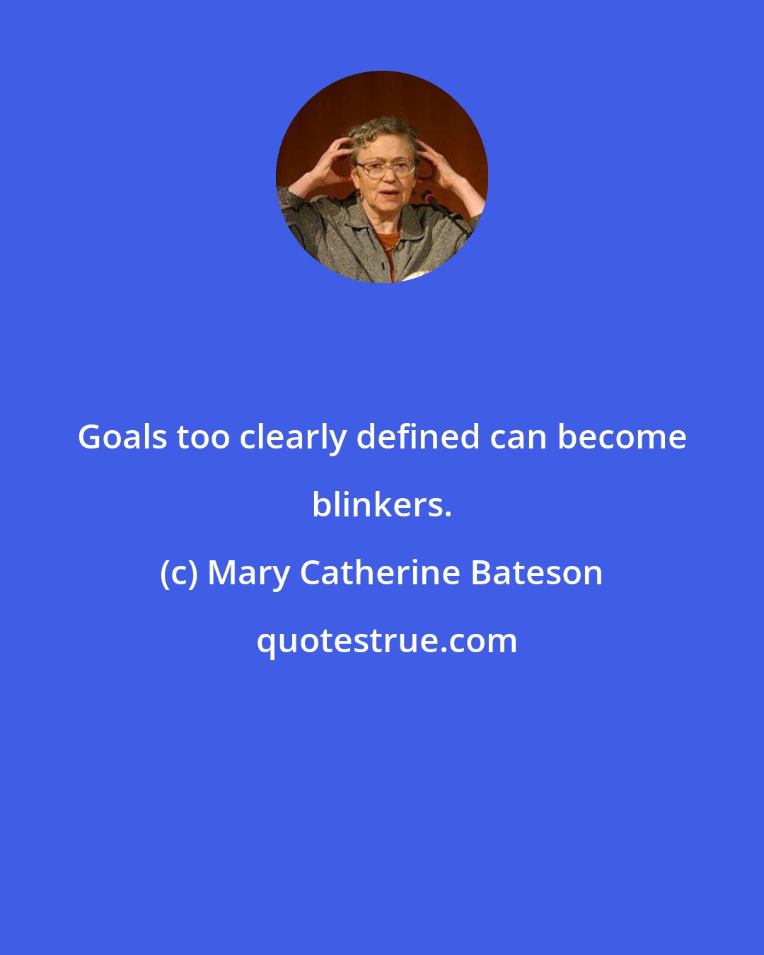 Mary Catherine Bateson: Goals too clearly defined can become blinkers.