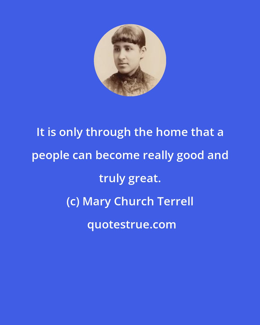 Mary Church Terrell: It is only through the home that a people can become really good and truly great.