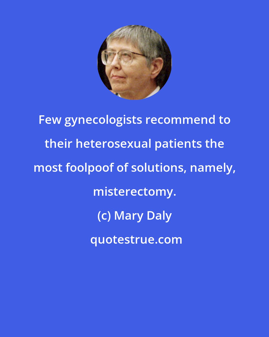 Mary Daly: Few gynecologists recommend to their heterosexual patients the most foolpoof of solutions, namely, misterectomy.