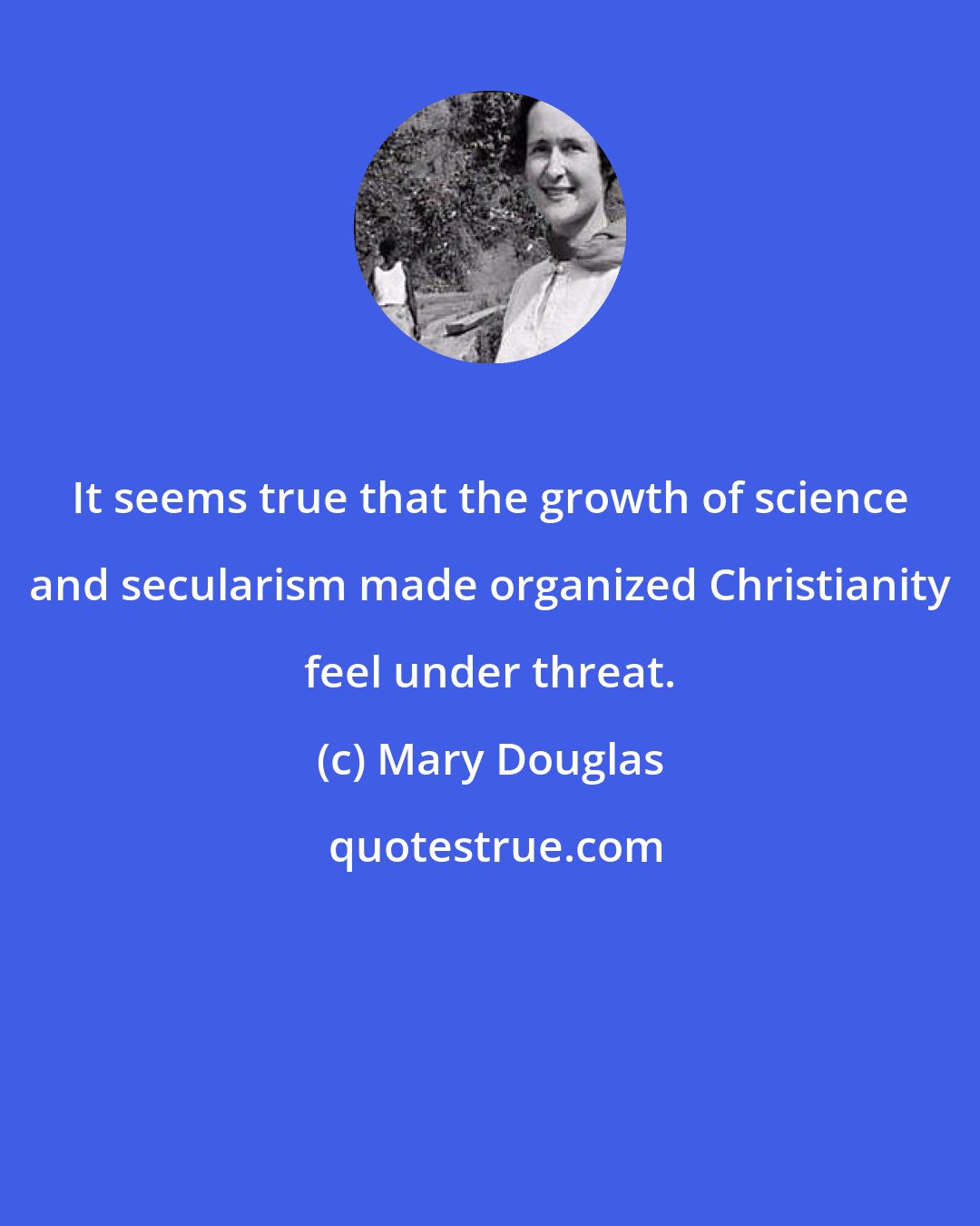 Mary Douglas: It seems true that the growth of science and secularism made organized Christianity feel under threat.