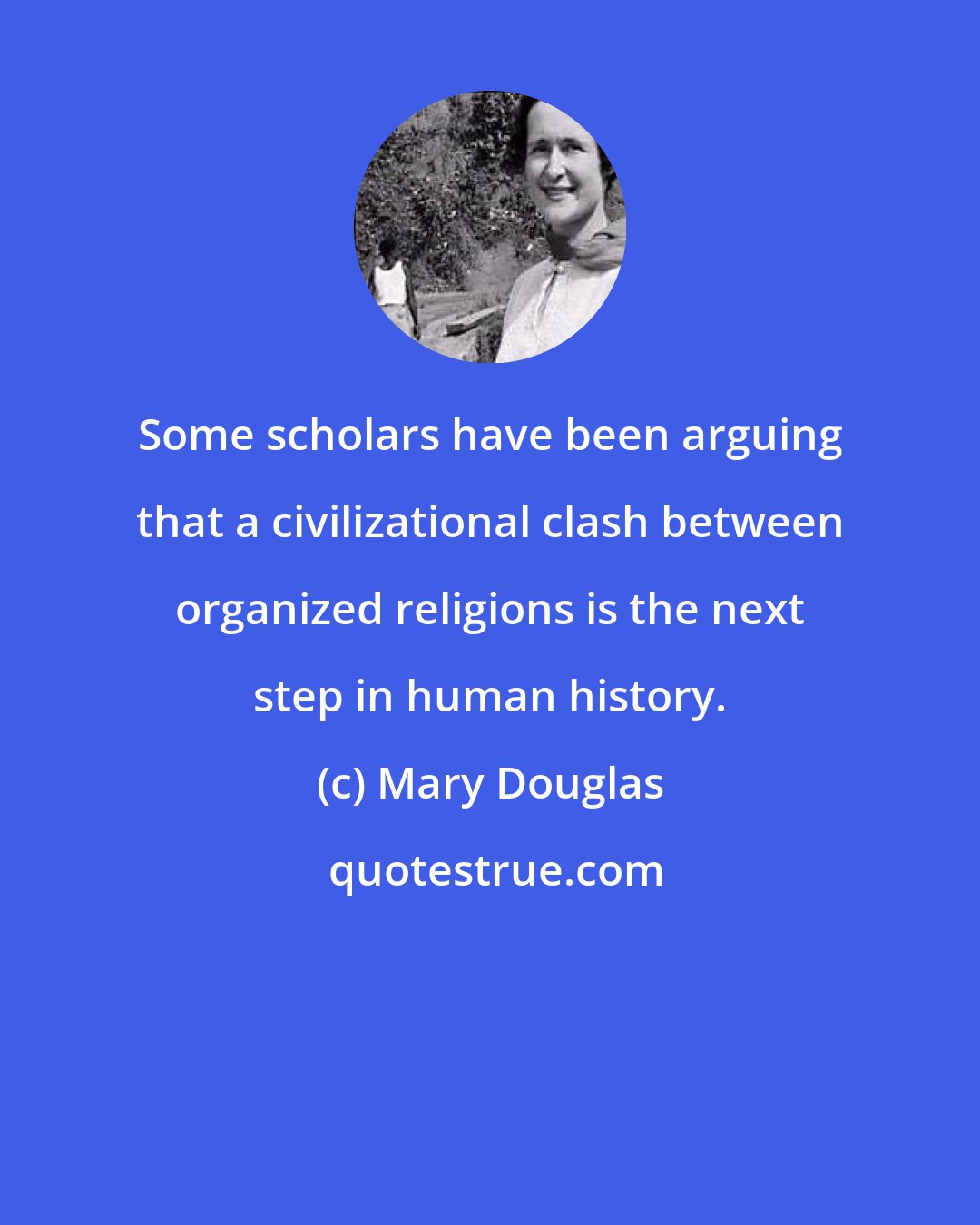 Mary Douglas: Some scholars have been arguing that a civilizational clash between organized religions is the next step in human history.