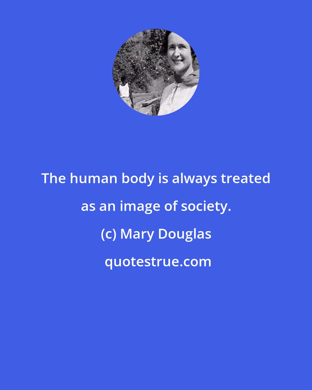 Mary Douglas: The human body is always treated as an image of society.