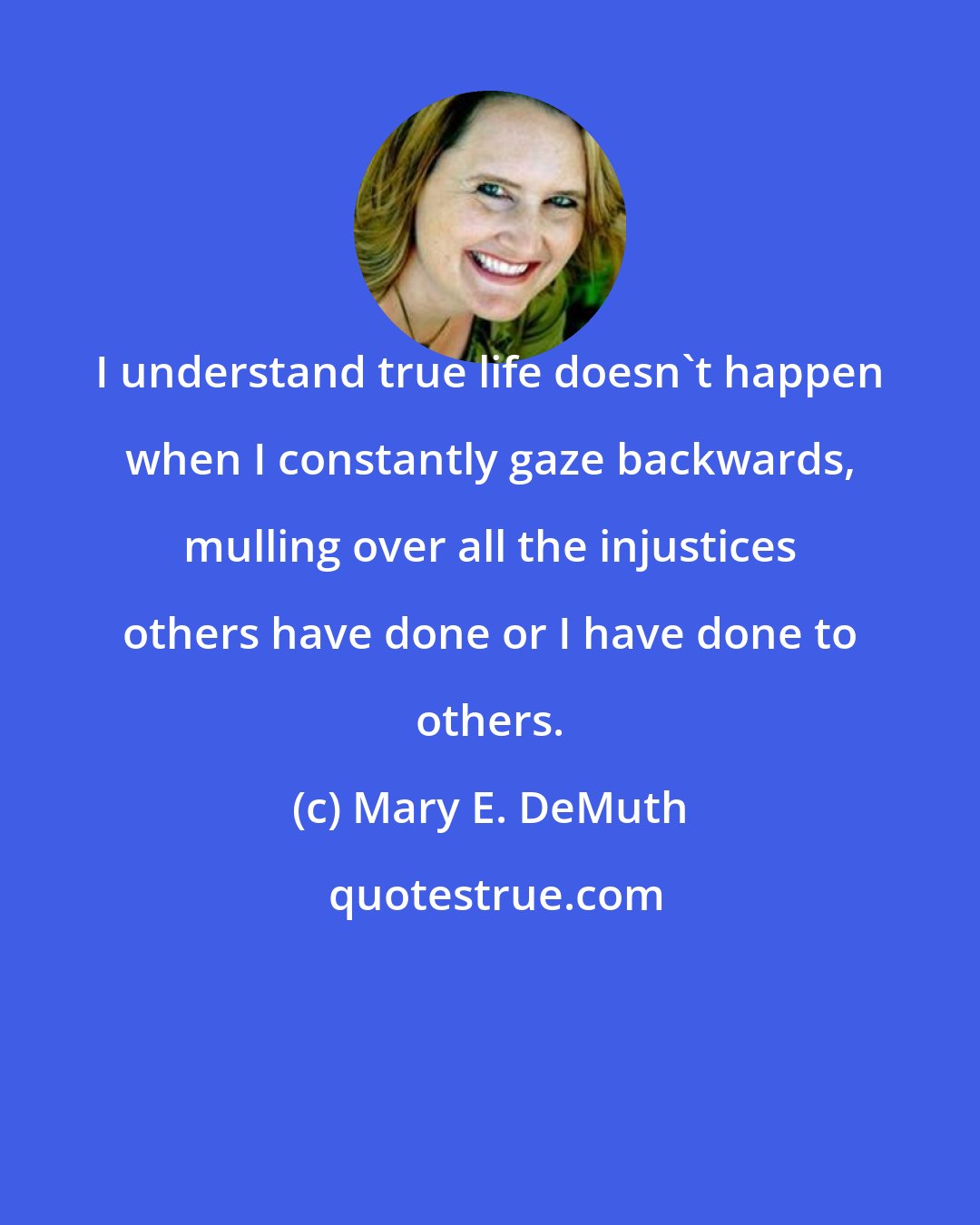 Mary E. DeMuth: I understand true life doesn't happen when I constantly gaze backwards, mulling over all the injustices others have done or I have done to others.