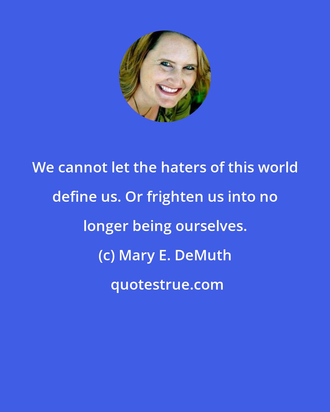 Mary E. DeMuth: We cannot let the haters of this world define us. Or frighten us into no longer being ourselves.