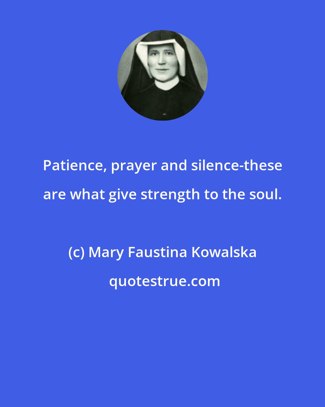 Mary Faustina Kowalska: Patience, prayer and silence-these are what give strength to the soul.