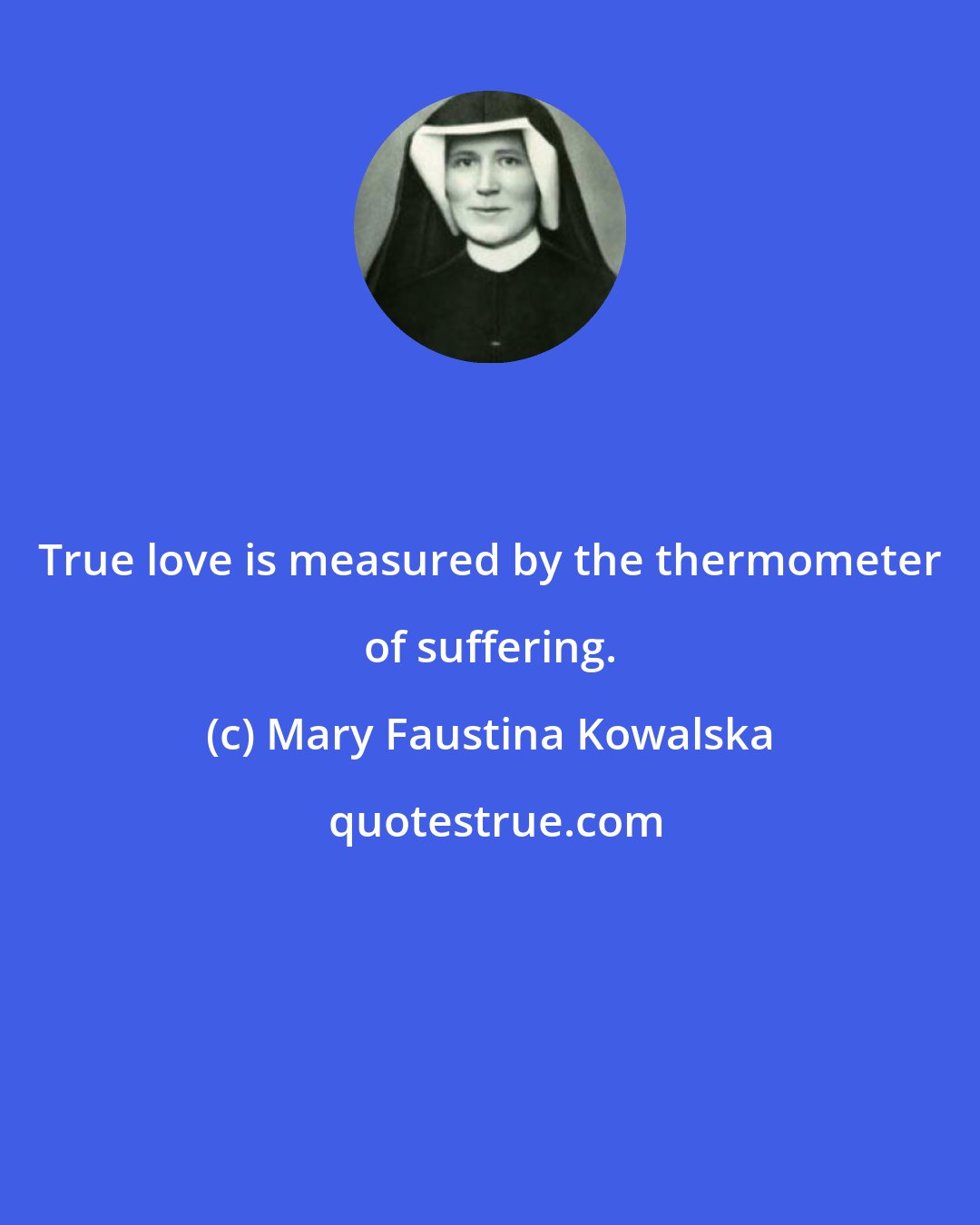 Mary Faustina Kowalska: True love is measured by the thermometer of suffering.