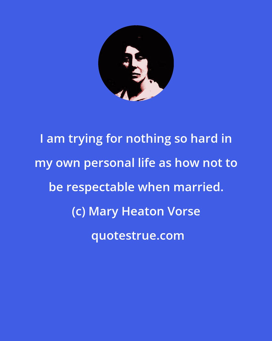 Mary Heaton Vorse: I am trying for nothing so hard in my own personal life as how not to be respectable when married.