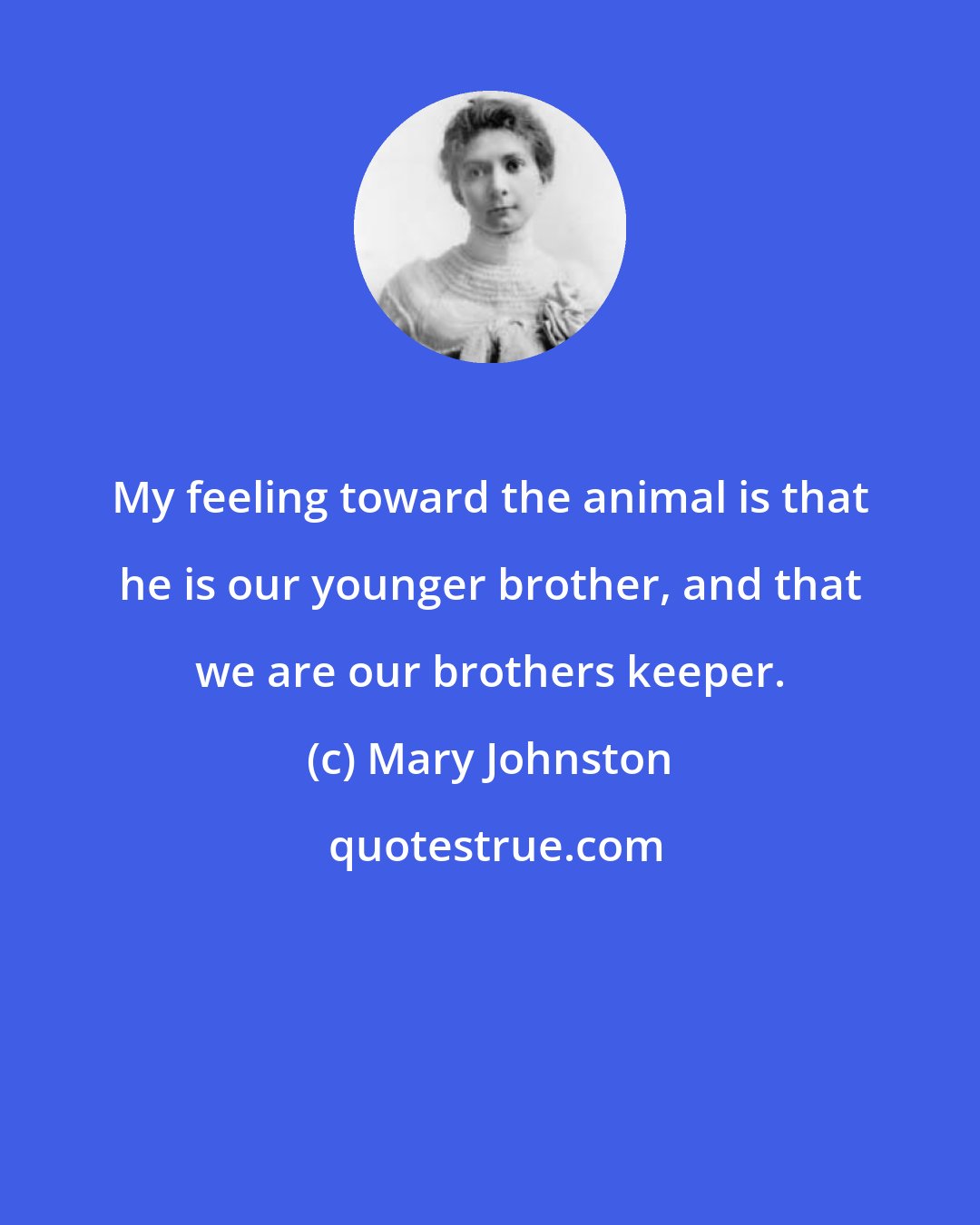 Mary Johnston: My feeling toward the animal is that he is our younger brother, and that we are our brothers keeper.