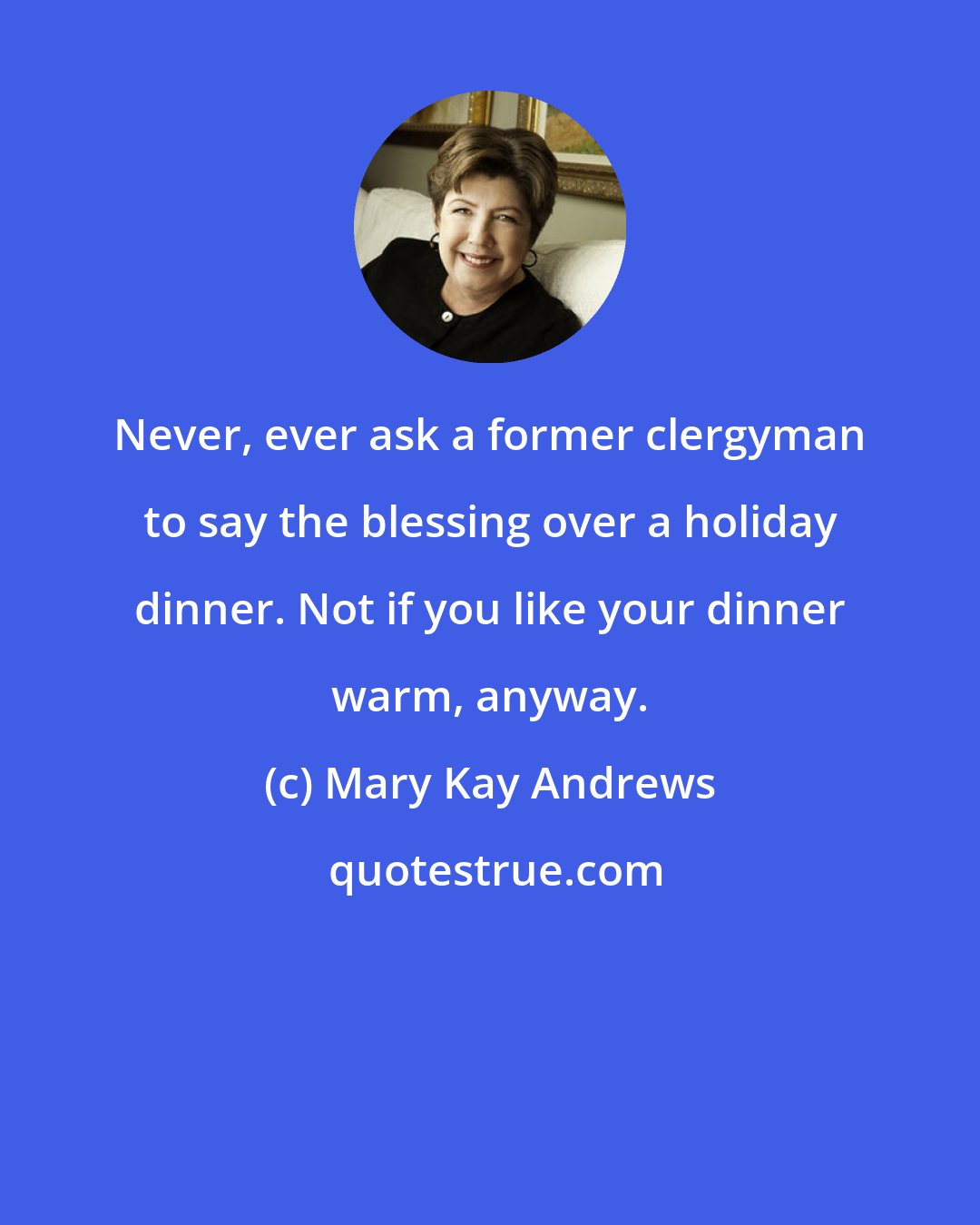 Mary Kay Andrews: Never, ever ask a former clergyman to say the blessing over a holiday dinner. Not if you like your dinner warm, anyway.