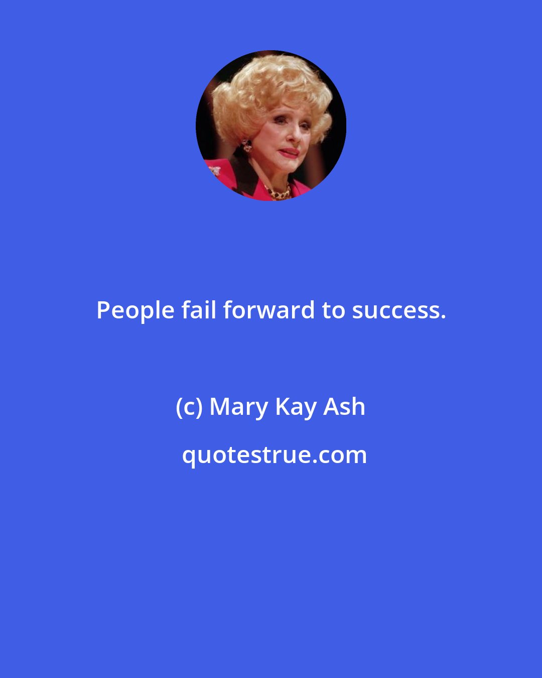 Mary Kay Ash: People fail forward to success.