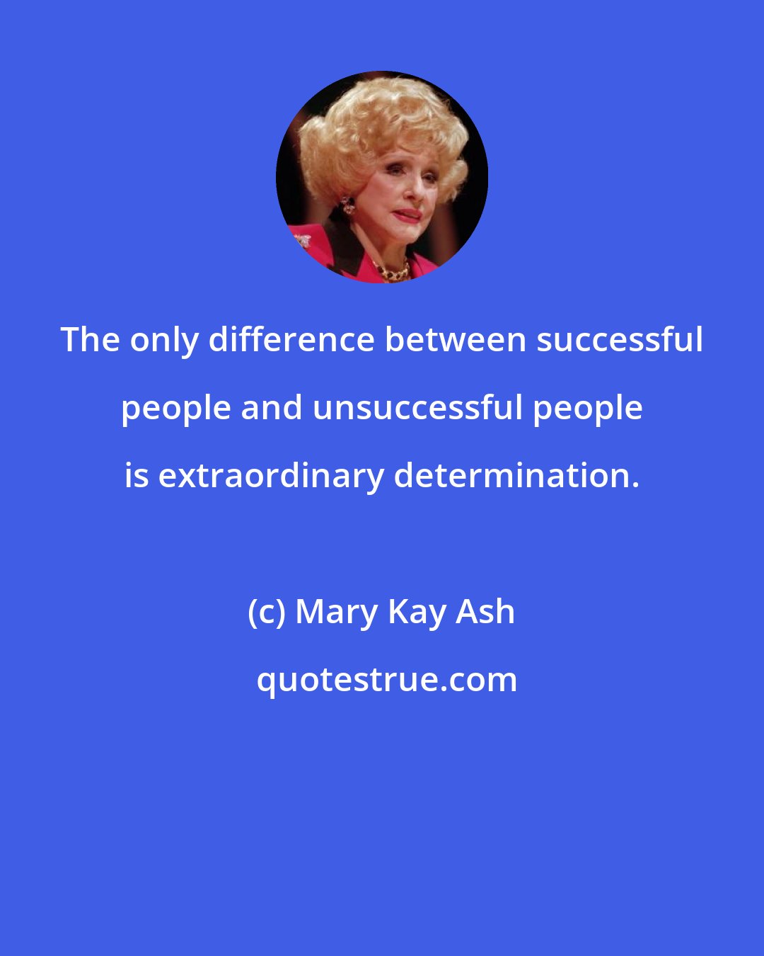 Mary Kay Ash: The only difference between successful people and unsuccessful people is extraordinary determination.