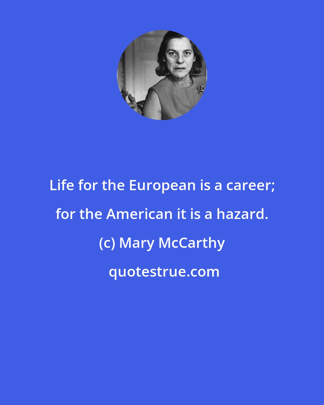 Mary McCarthy: Life for the European is a career; for the American it is a hazard.