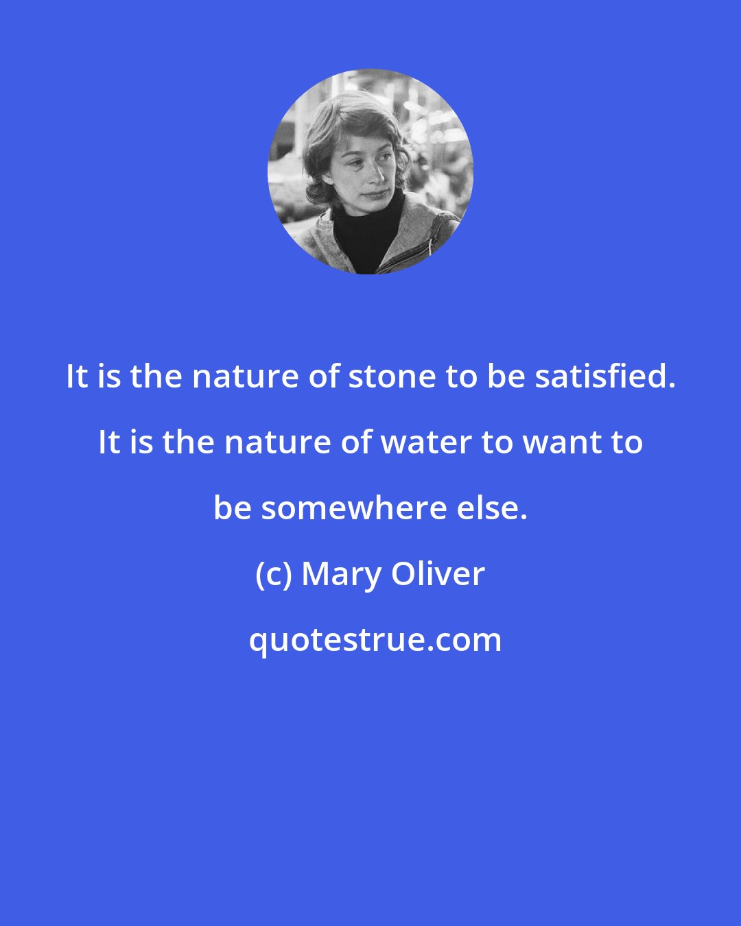 Mary Oliver: It is the nature of stone to be satisfied. It is the nature of water to want to be somewhere else.