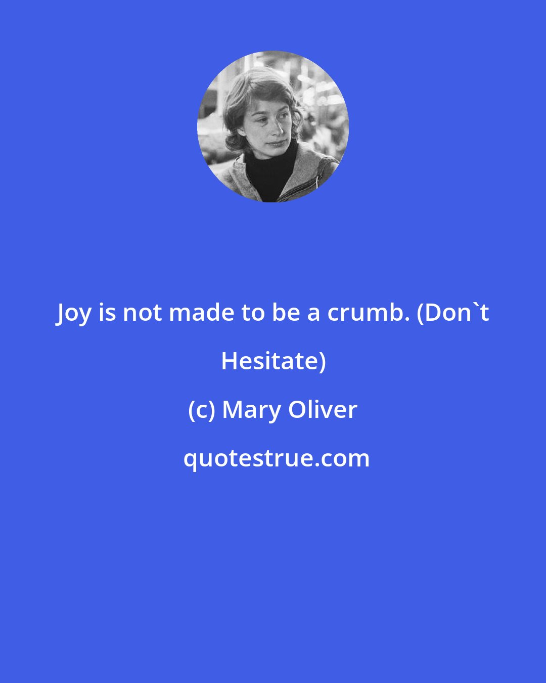 Mary Oliver: Joy is not made to be a crumb. (Don't Hesitate)